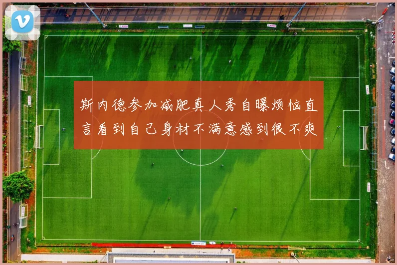 斯内德参加减肥真人秀自曝烦恼直言看到自己身材不满意感到很不爽