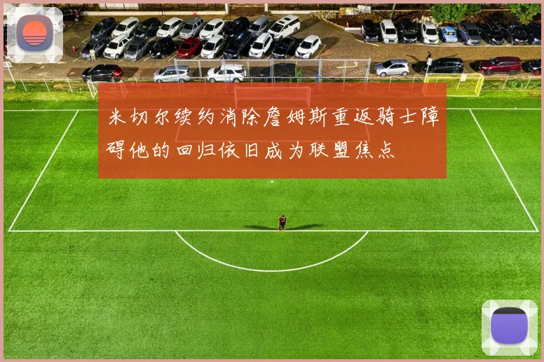 米切尔续约消除詹姆斯重返骑士障碍他的回归依旧成为联盟焦点