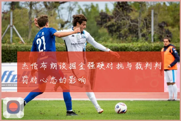 杰伦布朗谈掘金强硬对抗与裁判判罚对心态的影响