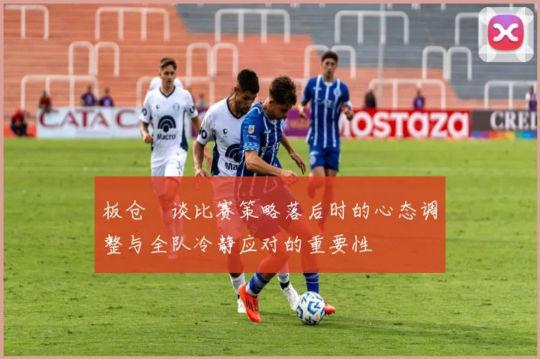 板仓滉谈比赛策略落后时的心态调整与全队冷静应对的重要性