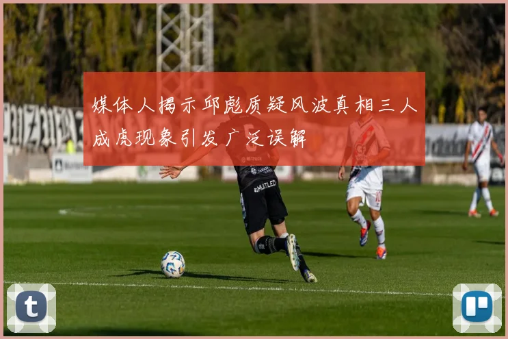 媒体人揭示邱彪质疑风波真相三人成虎现象引发广泛误解