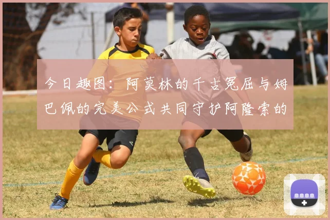 今日趣图：阿莫林的千古冤屈与姆巴佩的完美公式共同守护阿隆索的传奇故事
