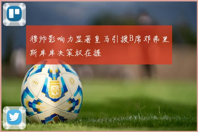 穆帅影响力显著皇马引援B席邓弗里斯库库决策权在握