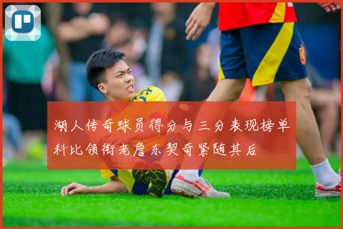湖人传奇球员得分与三分表现榜单科比领衔老詹东契奇紧随其后
