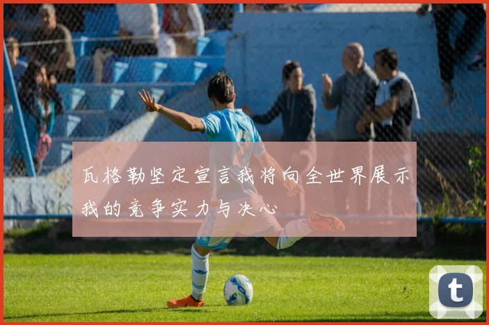 瓦格勒坚定宣言我将向全世界展示我的竞争实力与决心