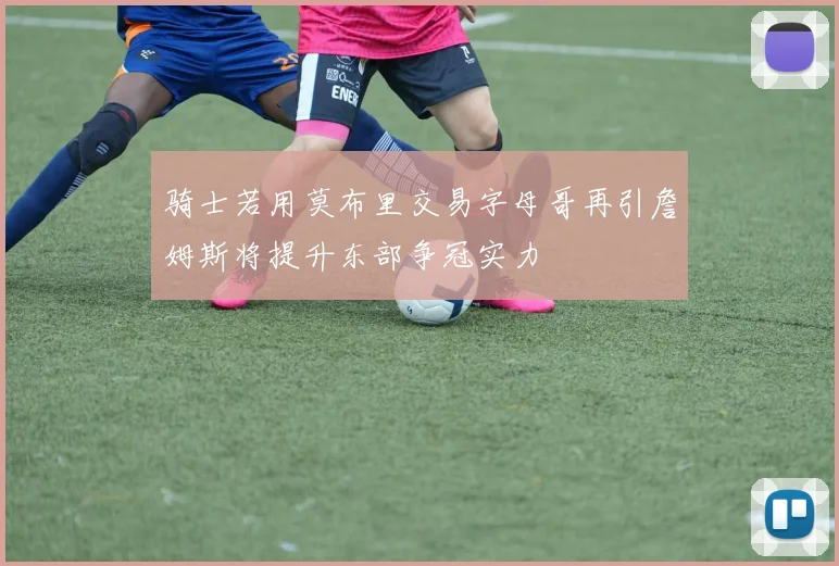 骑士若用莫布里交易字母哥再引詹姆斯将提升东部争冠实力