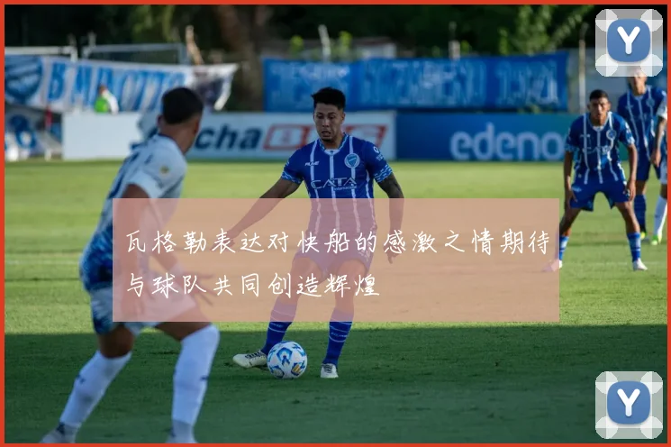 瓦格勒表达对快船的感激之情期待与球队共同创造辉煌