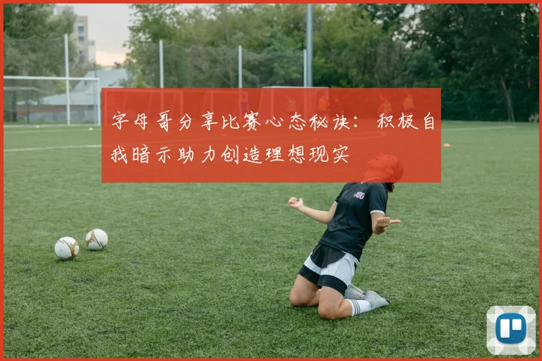 字母哥分享比赛心态秘诀：积极自我暗示助力创造理想现实