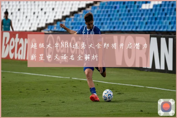 超级大年NBA选秀大会即将开启潜力新星中文译名全解析