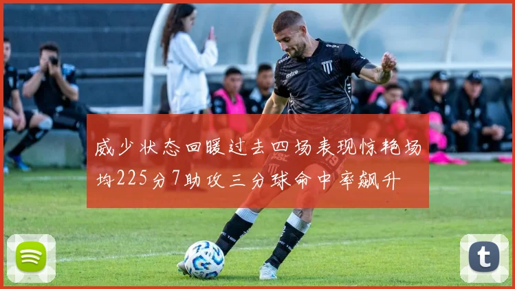 威少状态回暖过去四场表现惊艳场均225分7助攻三分球命中率飙升