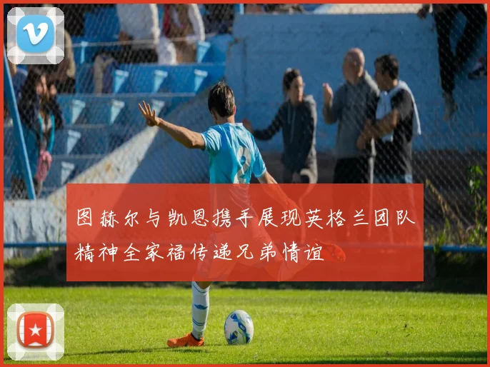 图赫尔与凯恩携手展现英格兰团队精神全家福传递兄弟情谊