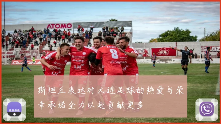 斯坦丘表达对大连足球的热爱与荣幸承诺全力以赴贡献更多