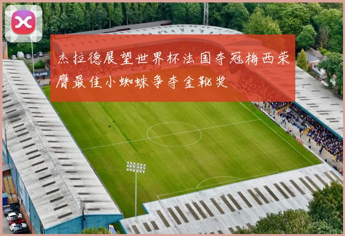 杰拉德展望世界杯法国夺冠梅西荣膺最佳小蜘蛛争夺金靴奖