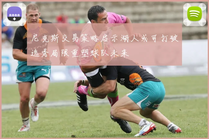 尼克斯交易策略启示湖人或可打破选秀局限重塑球队未来