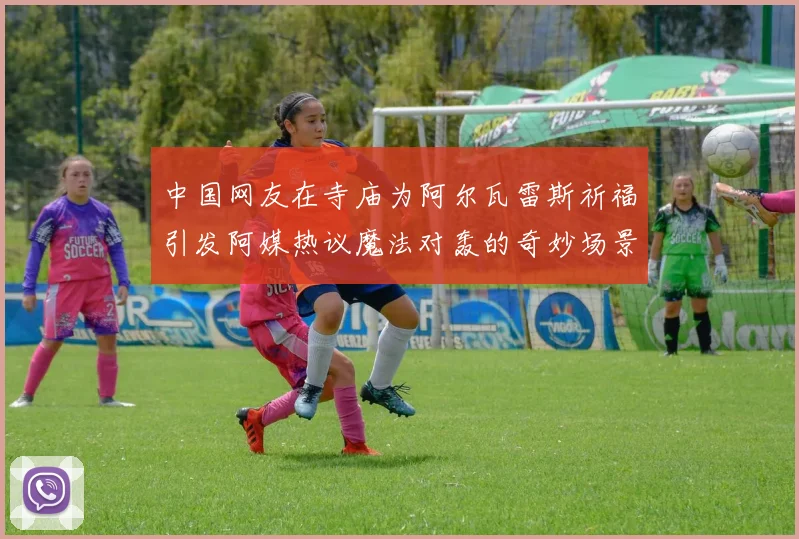 中国网友在寺庙为阿尔瓦雷斯祈福引发阿媒热议魔法对轰的奇妙场景