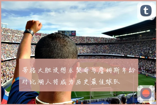蒂格大胆设想东契奇与詹姆斯年龄对比湖人将成为历史最佳球队