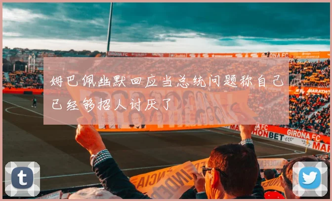 姆巴佩幽默回应当总统问题称自己已经够招人讨厌了