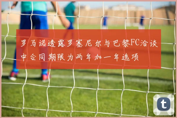 罗马诺透露罗塞尼尔与巴黎FC洽谈中合同期限为两年加一年选项