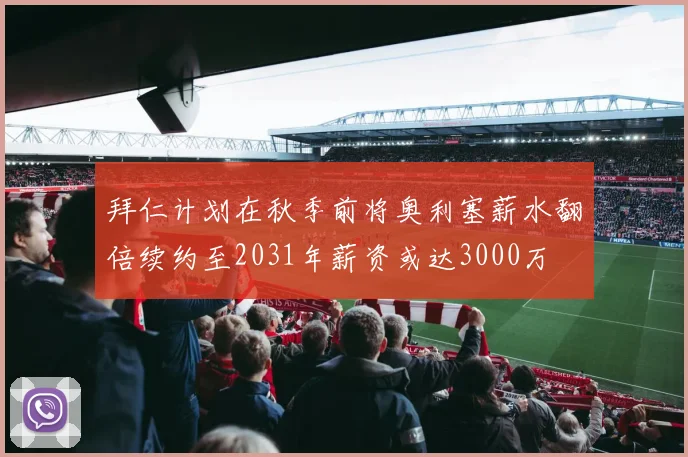 拜仁计划在秋季前将奥利塞薪水翻倍续约至2031年薪资或达3000万