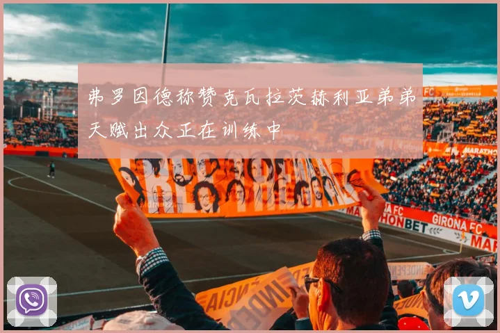 弗罗因德称赞克瓦拉茨赫利亚弟弟天赋出众正在训练中